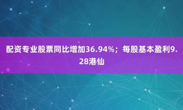 配资专业股票同比增加36.94%；每股基本盈利9.28港仙