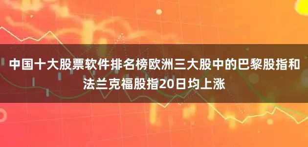 中国十大股票软件排名榜欧洲三大股中的巴黎股指和法兰克福股指20日均上涨