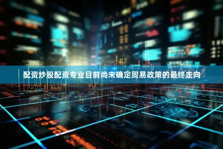 配资炒股配资专业目前尚未确定贸易政策的最终走向