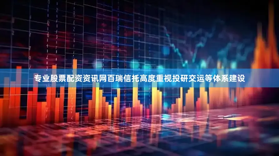 专业股票配资资讯网百瑞信托高度重视投研交运等体系建设