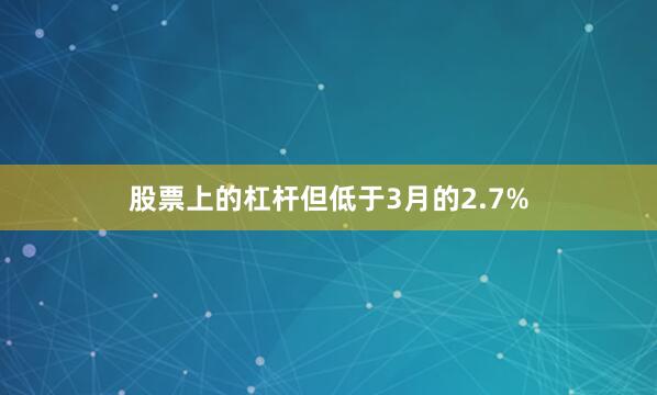 股票上的杠杆但低于3月的2.7%