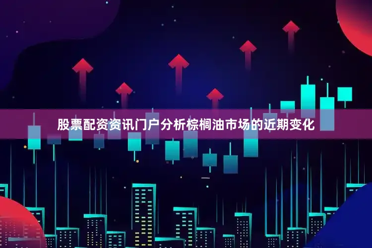 股票配资资讯门户分析棕榈油市场的近期变化