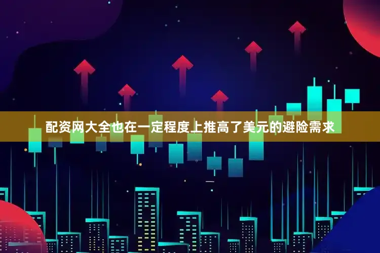 配资网大全也在一定程度上推高了美元的避险需求