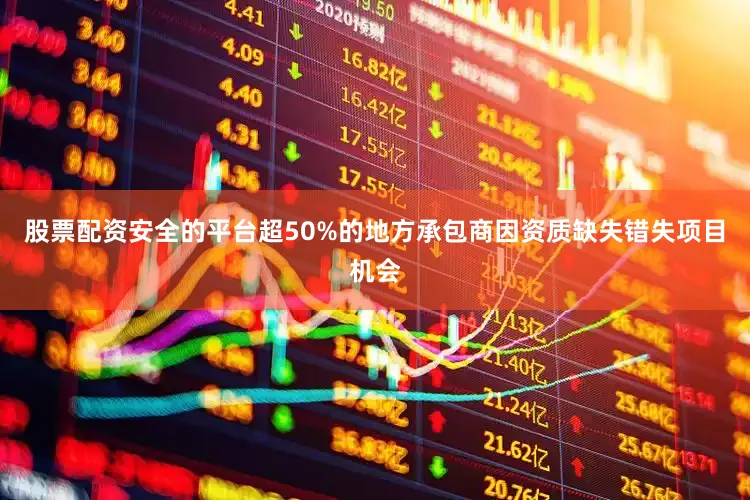 股票配资安全的平台超50%的地方承包商因资质缺失错失项目机会