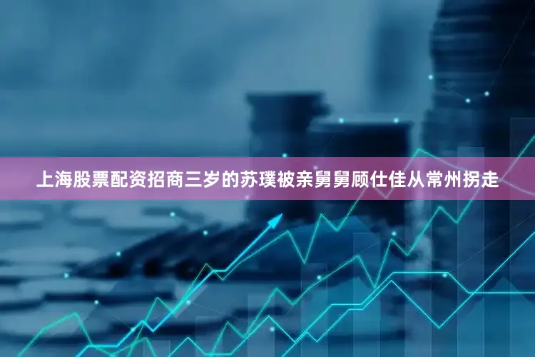 上海股票配资招商三岁的苏璞被亲舅舅顾仕佳从常州拐走