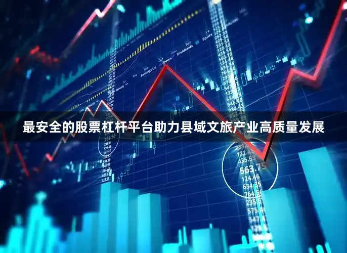 最安全的股票杠杆平台助力县域文旅产业高质量发展