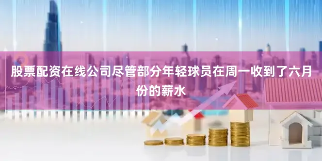 股票配资在线公司尽管部分年轻球员在周一收到了六月份的薪水