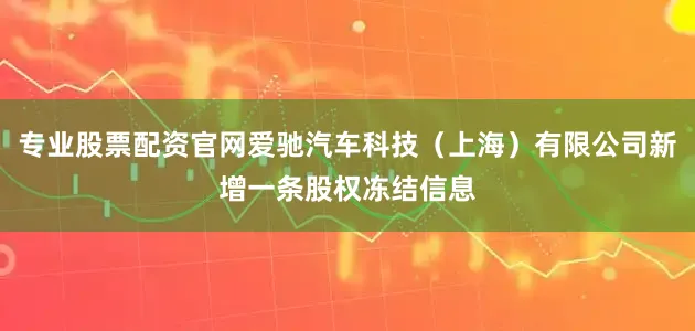 专业股票配资官网爱驰汽车科技（上海）有限公司新增一条股权冻结信息