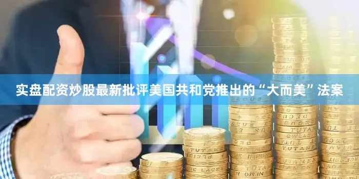 实盘配资炒股最新批评美国共和党推出的“大而美”法案