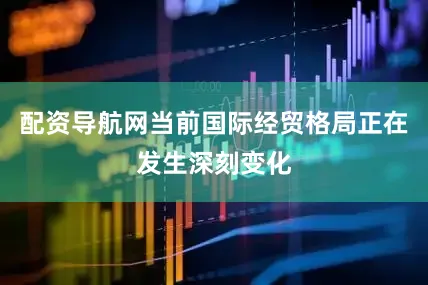 配资导航网当前国际经贸格局正在发生深刻变化