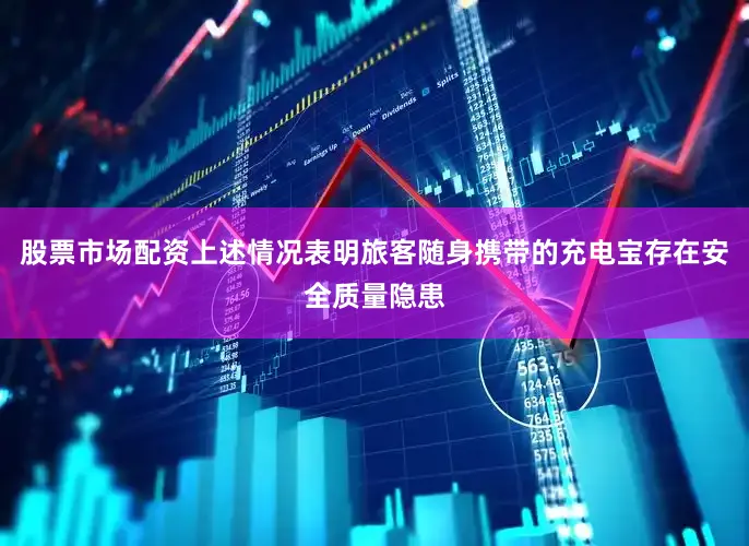 股票市场配资上述情况表明旅客随身携带的充电宝存在安全质量隐患