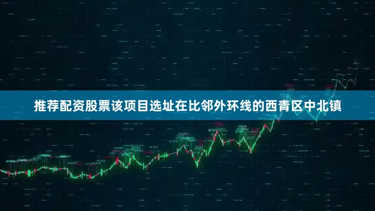 推荐配资股票　　该项目选址在比邻外环线的西青区中北镇