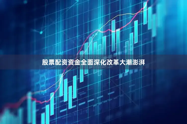 股票配资资金全面深化改革大潮澎湃