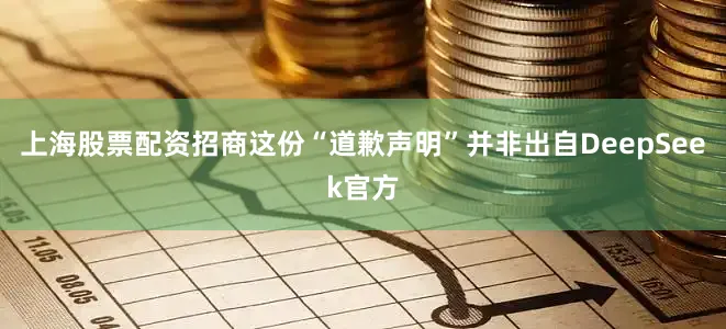 上海股票配资招商这份“道歉声明”并非出自DeepSeek官方