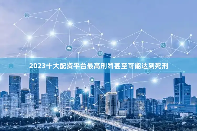 2023十大配资平台最高刑罚甚至可能达到死刑