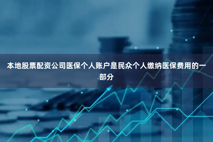 本地股票配资公司医保个人账户是民众个人缴纳医保费用的一部分