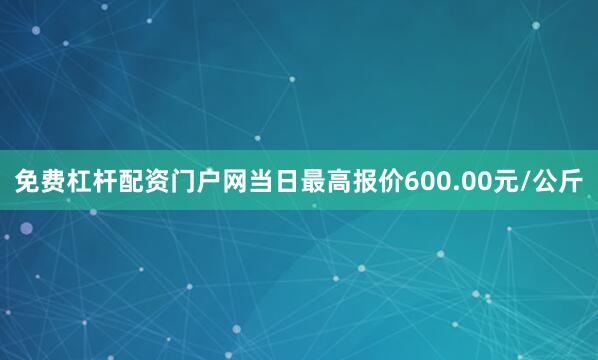 免费杠杆配资门户网当日最高报价600.00元/公斤