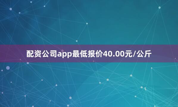 配资公司app最低报价40.00元/公斤