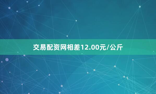 交易配资网相差12.00元/公斤