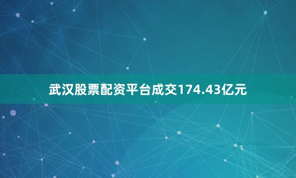 武汉股票配资平台成交174.43亿元