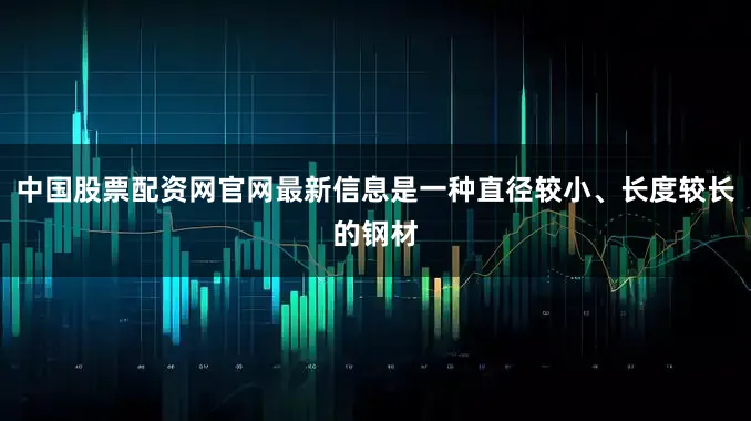中国股票配资网官网最新信息是一种直径较小、长度较长的钢材