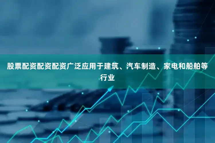 股票配资配资配资广泛应用于建筑、汽车制造、家电和船舶等行业