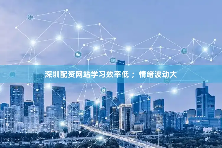 深圳配资网站学习效率低 ；情绪波动大
