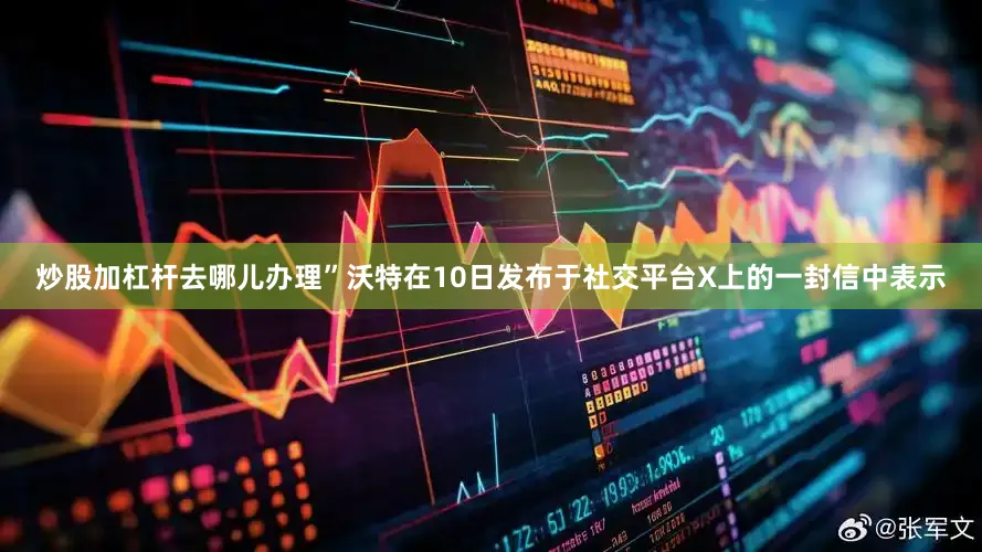 炒股加杠杆去哪儿办理”沃特在10日发布于社交平台X上的一封信中表示