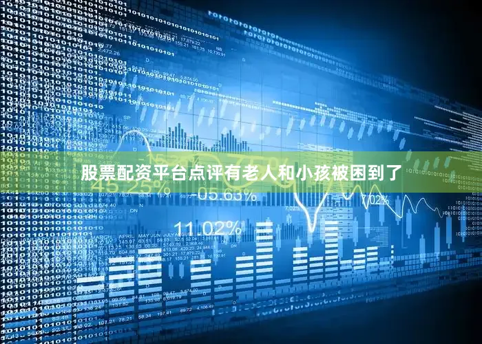 股票配资平台点评有老人和小孩被困到了