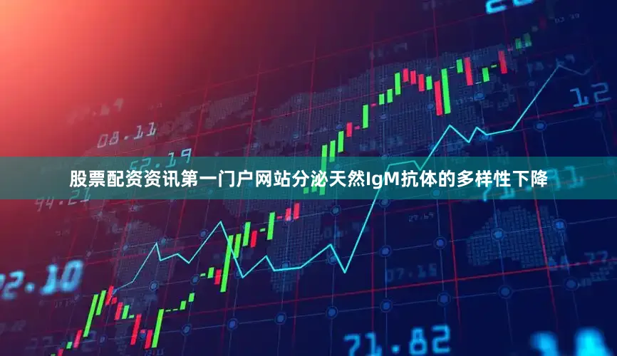 股票配资资讯第一门户网站分泌天然IgM抗体的多样性下降