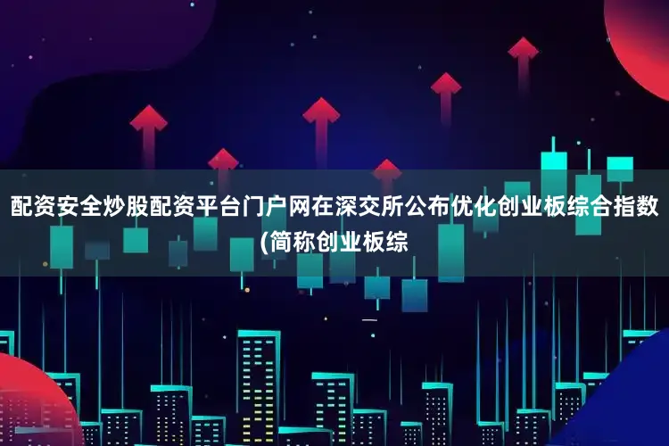 配资安全炒股配资平台门户网在深交所公布优化创业板综合指数(简称创业板综