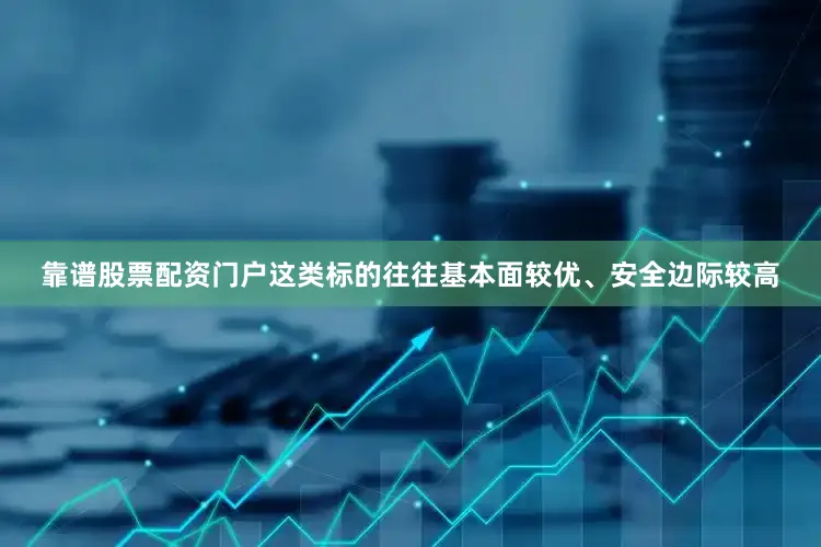 靠谱股票配资门户这类标的往往基本面较优、安全边际较高