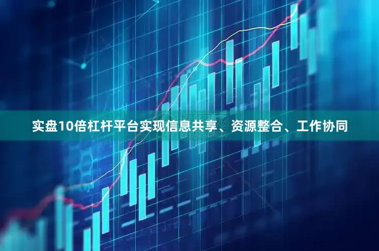 实盘10倍杠杆平台实现信息共享、资源整合、工作协同