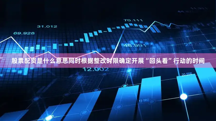股票配资是什么意思同时根据整改时限确定开展“回头看”行动的时间