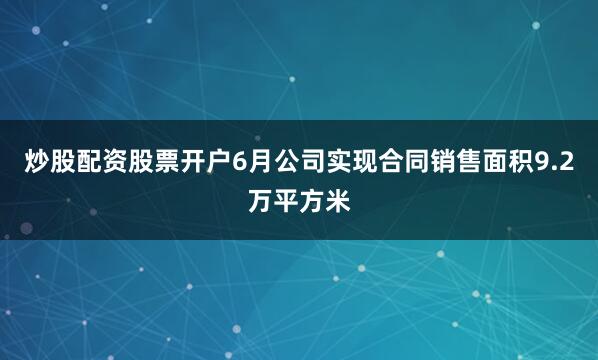 炒股配资股票开户6月公司实现合同销售面积9.2万平方米