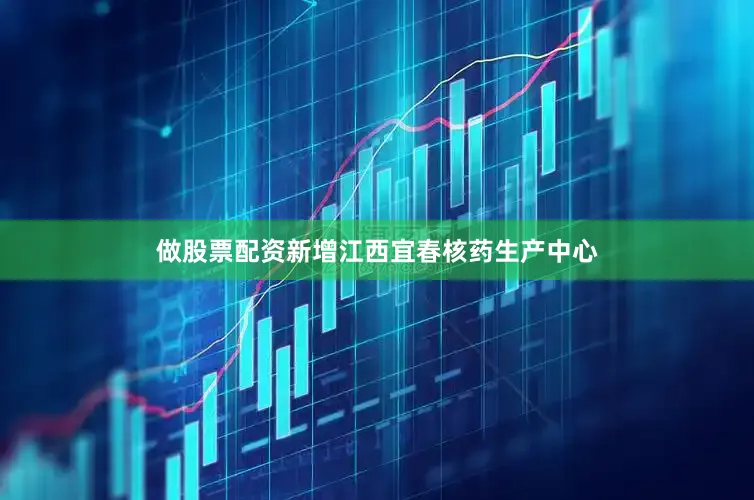 做股票配资新增江西宜春核药生产中心