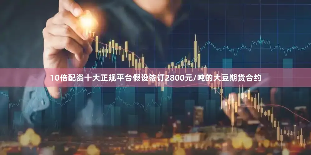 10倍配资十大正规平台假设签订2800元/吨的大豆期货合约