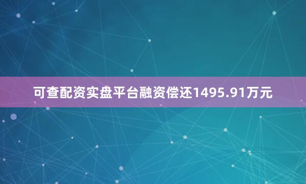 可查配资实盘平台融资偿还1495.91万元