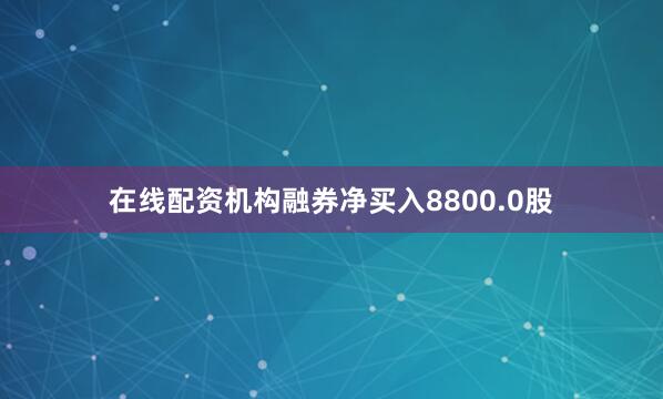 在线配资机构融券净买入8800.0股