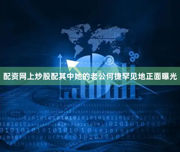 配资网上炒股配其中她的老公何捷罕见地正面曝光