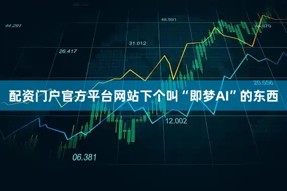 配资门户官方平台网站下个叫“即梦AI”的东西
