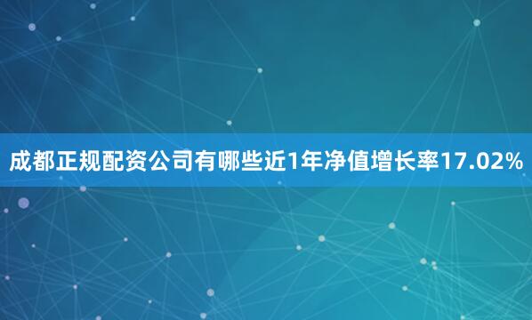 成都正规配资公司有哪些近1年净值增长率17.02%