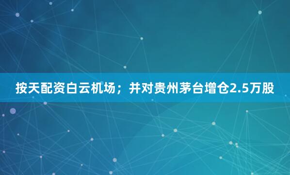 按天配资白云机场；并对贵州茅台增仓2.5万股