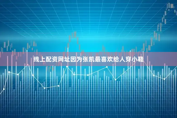 线上配资网址因为张凯最喜欢给人穿小鞋