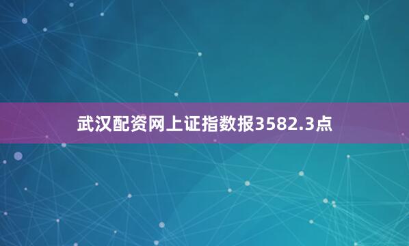武汉配资网上证指数报3582.3点