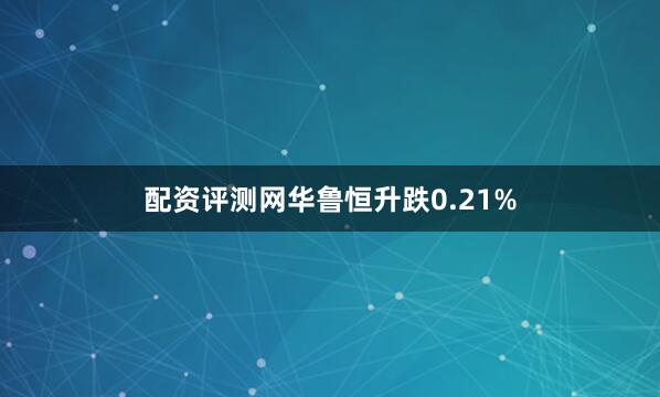 配资评测网华鲁恒升跌0.21%