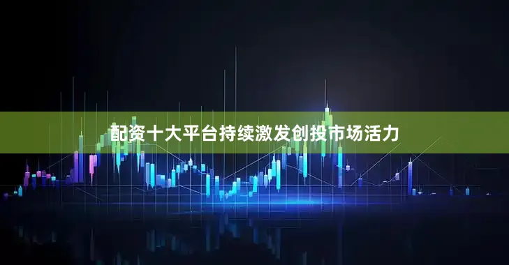 配资十大平台持续激发创投市场活力