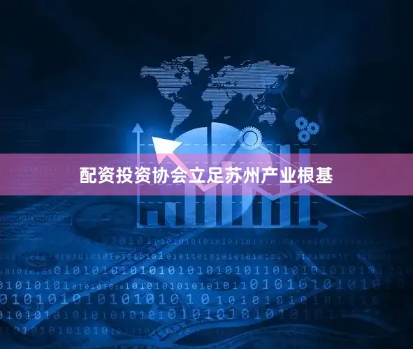 配资投资协会立足苏州产业根基