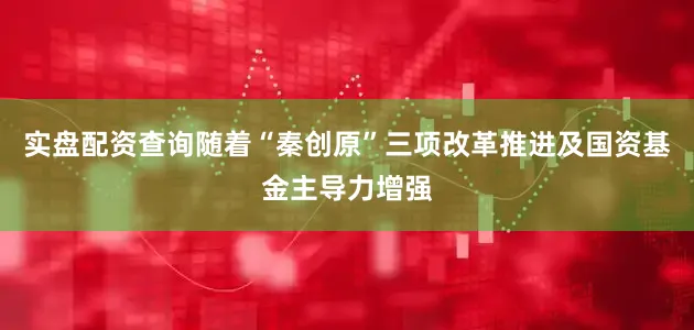 实盘配资查询随着“秦创原”三项改革推进及国资基金主导力增强