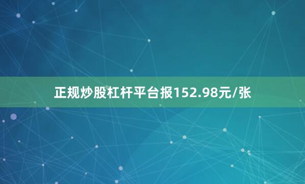 正规炒股杠杆平台报152.98元/张